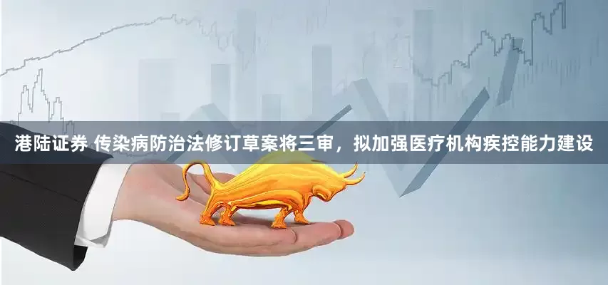 港陆证券 传染病防治法修订草案将三审，拟加强医疗机构疾控能力建设