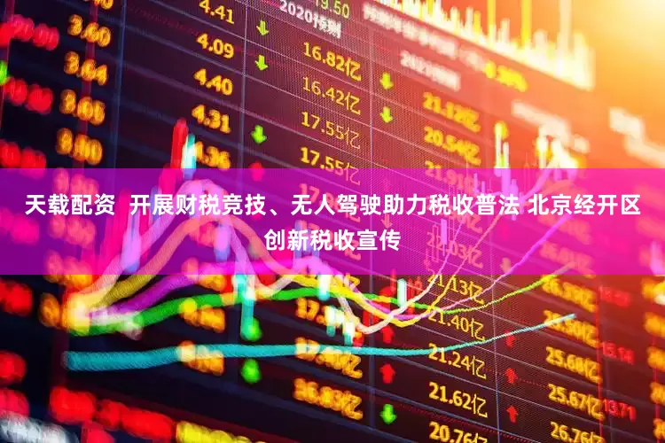天载配资  开展财税竞技、无人驾驶助力税收普法 北京经开区创新税收宣传