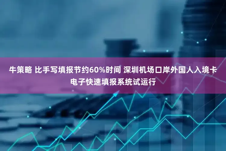 牛策略 比手写填报节约60%时间 深圳机场口岸外国人入境卡电子快速填报系统试运行