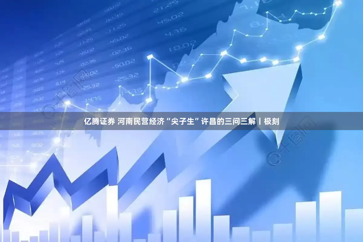 亿腾证券 河南民营经济“尖子生”许昌的三问三解丨极刻