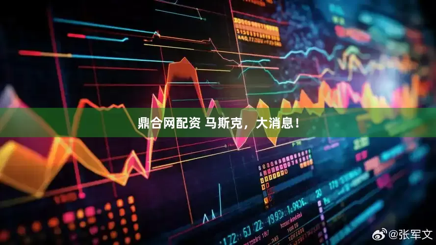 鼎合网配资 马斯克，大消息！