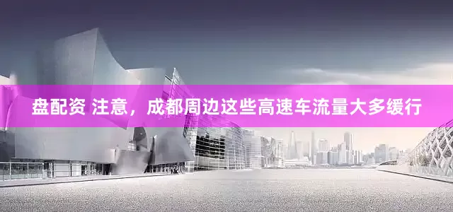 盘配资 注意，成都周边这些高速车流量大多缓行