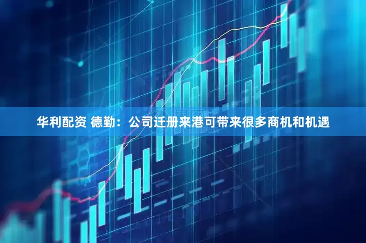 华利配资 德勤：公司迁册来港可带来很多商机和机遇