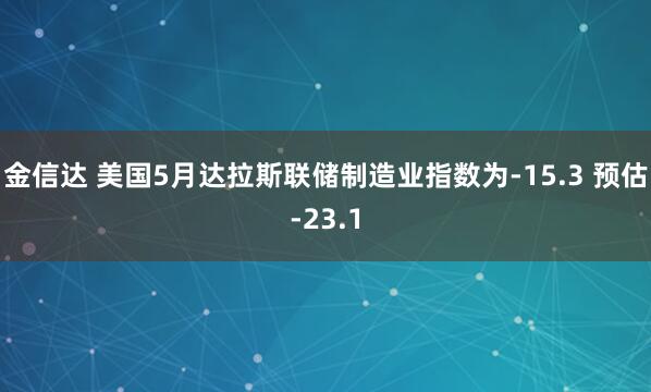 金信达 美国5月达拉斯联储制造业指数为-15.3 预估-23.1