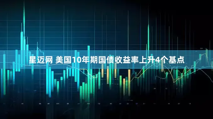 星迈网 美国10年期国债收益率上升4个基点