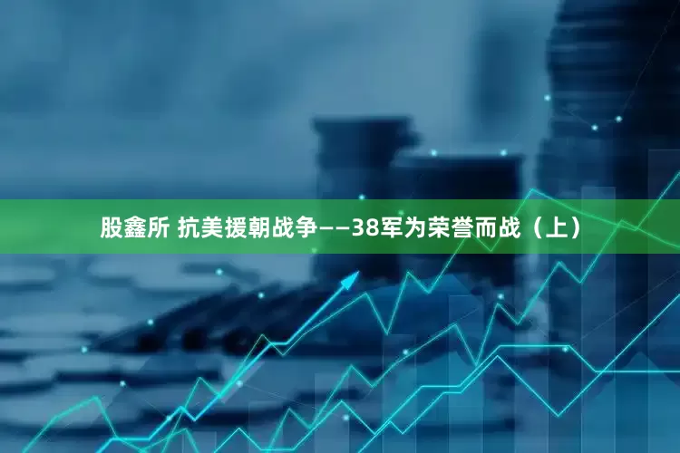 股鑫所 抗美援朝战争——38军为荣誉而战（上）