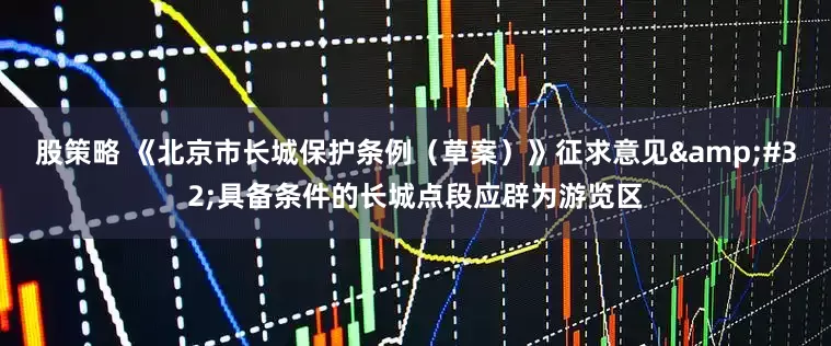 股策略 《北京市长城保护条例（草案）》征求意见&#32;具备条件的长城点段应辟为游览区