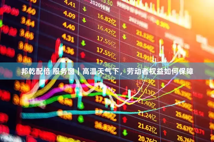 邦乾配倍 服务窗｜高温天气下，劳动者权益如何保障