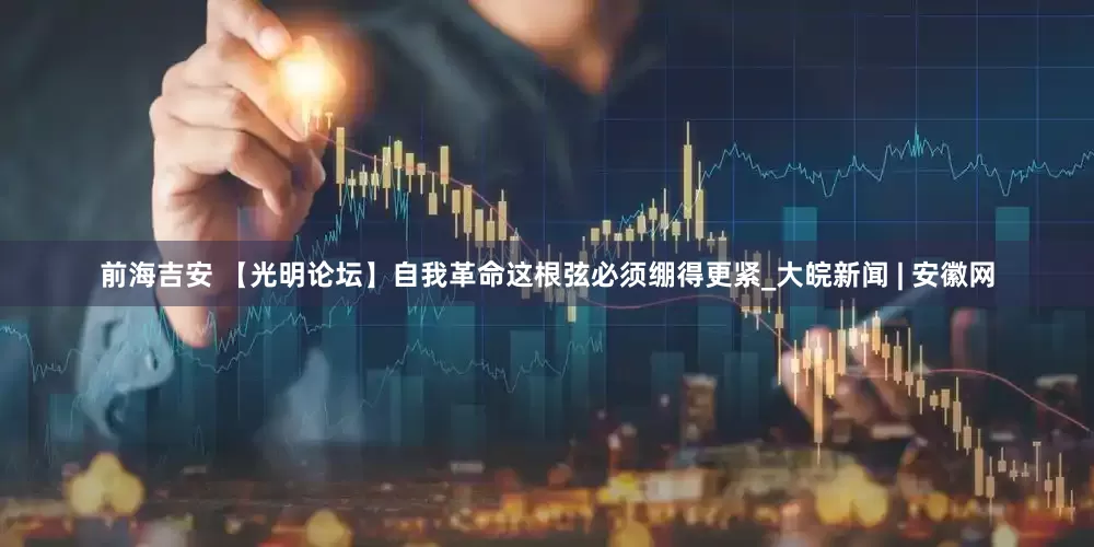 前海吉安 【光明论坛】自我革命这根弦必须绷得更紧_大皖新闻 | 安徽网