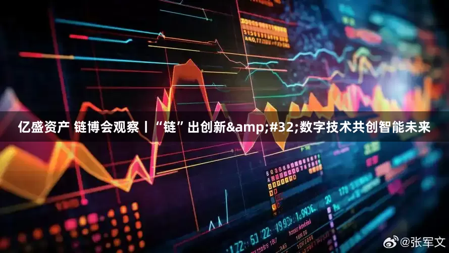 亿盛资产 链博会观察丨“链”出创新&#32;数字技术共创智能未来