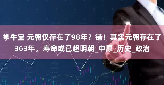 掌牛宝 元朝仅存在了98年？错！其实元朝存在了363年，寿命或已超明朝_中原_历史_政治