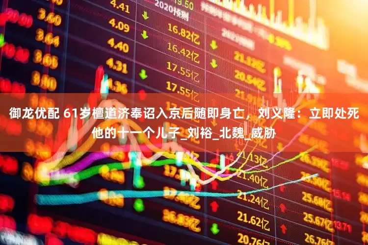 御龙优配 61岁檀道济奉诏入京后随即身亡，刘义隆：立即处死他的十一个儿子_刘裕_北魏_威胁