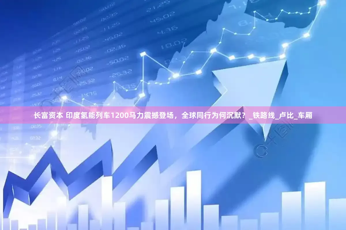 长富资本 印度氢能列车1200马力震撼登场，全球同行为何沉默？_铁路线_卢比_车厢