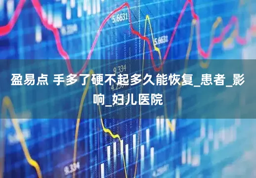盈易点 手多了硬不起多久能恢复_患者_影响_妇儿医院