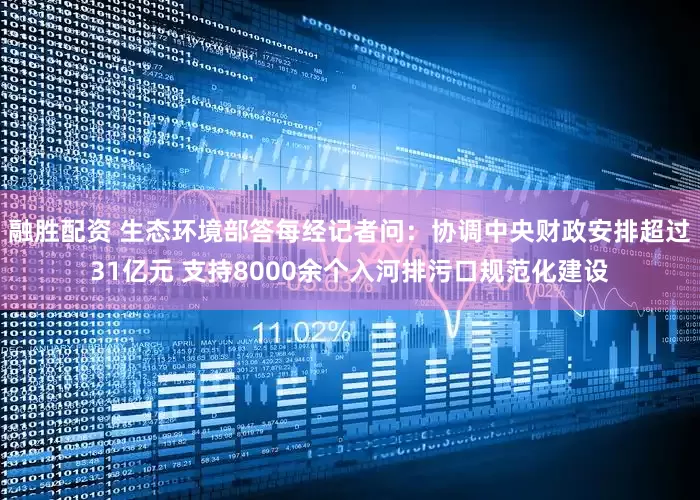 融胜配资 生态环境部答每经记者问：协调中央财政安排超过31亿元 支持8000余个入河排污口规范化建设
