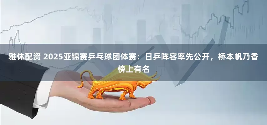 雅休配资 2025亚锦赛乒乓球团体赛：日乒阵容率先公开，桥本帆乃香榜上有名