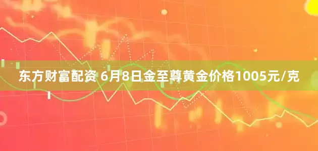 东方财富配资 6月8日金至尊黄金价格1005元/克