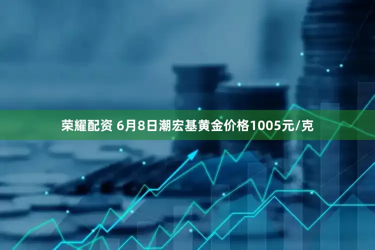 荣耀配资 6月8日潮宏基黄金价格1005元/克