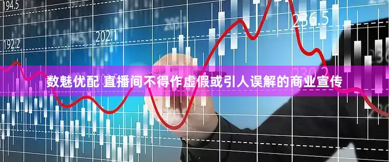 数魅优配 直播间不得作虚假或引人误解的商业宣传
