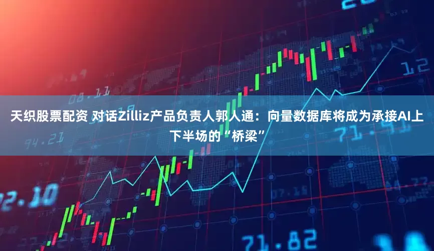 天织股票配资 对话Zilliz产品负责人郭人通：向量数据库将成为承接AI上下半场的“桥梁”