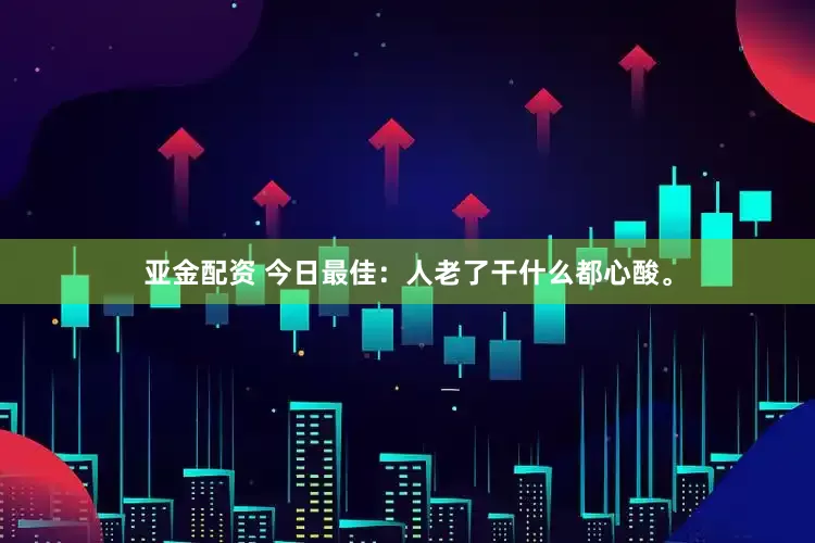 亚金配资 今日最佳：人老了干什么都心酸。