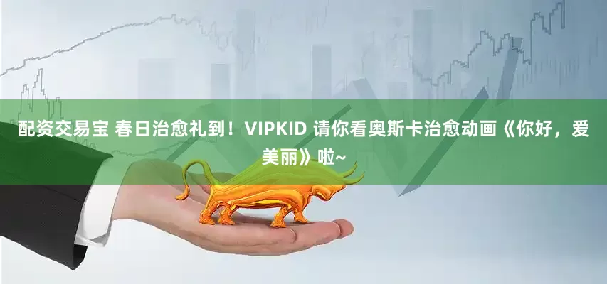 配资交易宝 春日治愈礼到！VIPKID 请你看奥斯卡治愈动画《你好，爱美丽》啦~