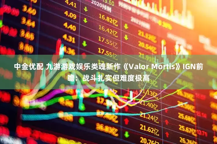 中金优配 九游游戏娱乐类魂新作《Valor Mortis》IGN前瞻：战斗扎实但难度极高