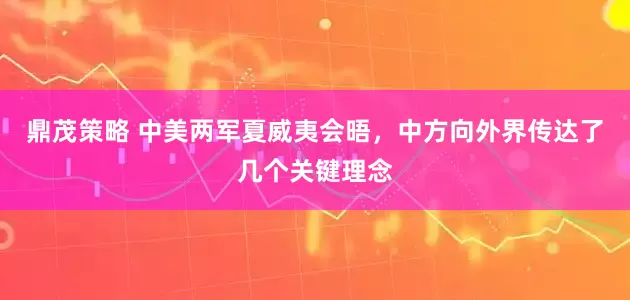 鼎茂策略 中美两军夏威夷会晤，中方向外界传达了几个关键理念
